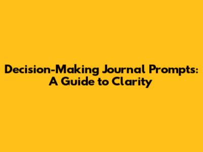 Decision-Making Journal Prompts: A Guide to Clarity