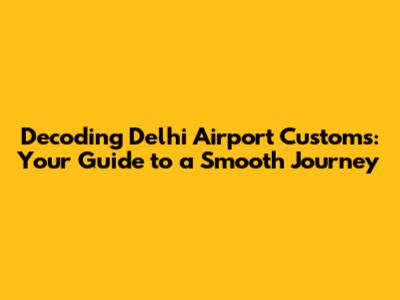 Decoding Delhi Airport Customs: Your Guide to a Smooth Journey