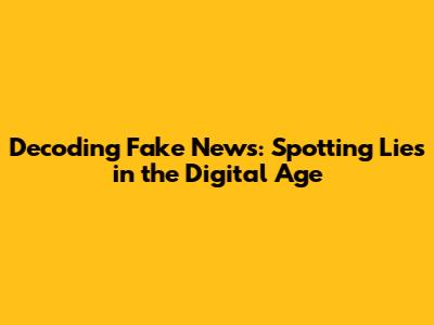 Decoding Fake News: Spotting Lies in the Digital Age