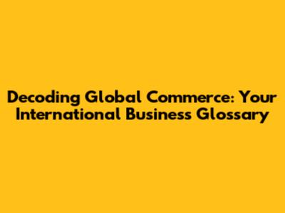 Decoding Global Commerce: Your International Business Glossary
