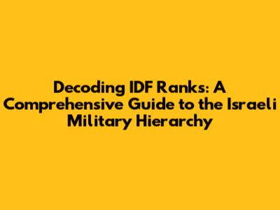 Decoding IDF Ranks: A Comprehensive Guide to the Israeli Military Hierarchy