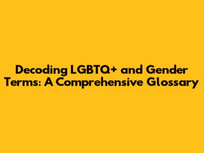 Decoding LGBTQ+ and Gender Terms: A Comprehensive Glossary