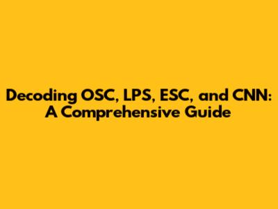 Decoding OSC, LPS, ESC, and CNN: A Comprehensive Guide