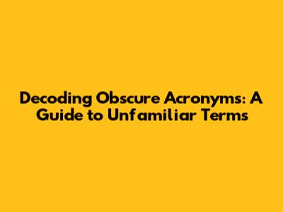 Decoding Obscure Acronyms: A Guide to Unfamiliar Terms