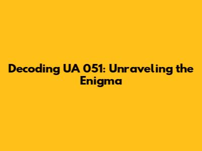 Decoding UA 051: Unraveling the Enigma