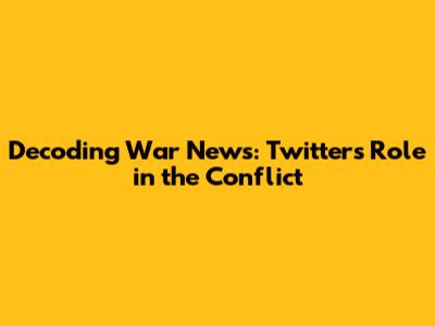 Decoding War News: Twitter's Role in the Conflict