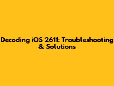 Decoding iOS 2611: Troubleshooting & Solutions