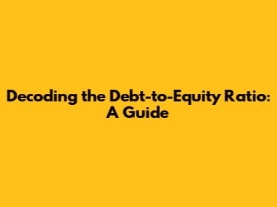 Decoding the Debt-to-Equity Ratio: A Guide