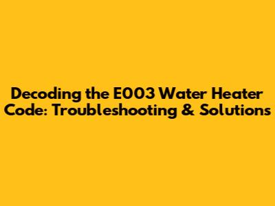 Decoding the E003 Water Heater Code: Troubleshooting & Solutions