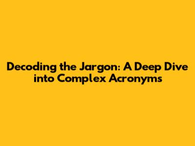 Decoding the Jargon: A Deep Dive into Complex Acronyms