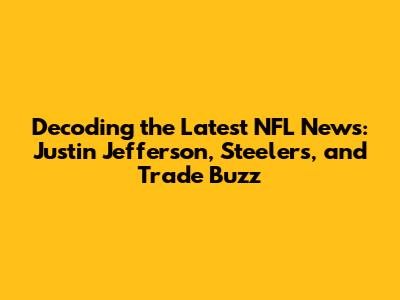 Decoding the Latest NFL News: Justin Jefferson, Steelers, and Trade Buzz