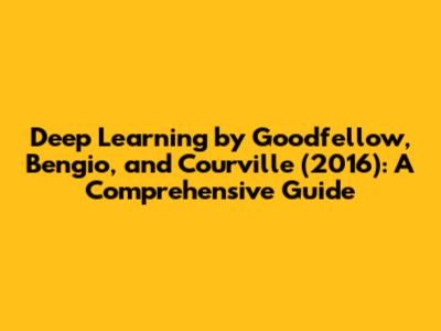 Deep Learning by Goodfellow, Bengio, and Courville (2016): A Comprehensive Guide