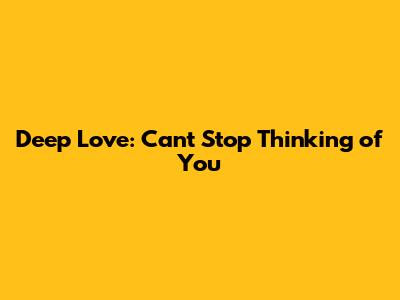 Deep Love: Can't Stop Thinking of You