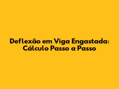 Deflexão em Viga Engastada: Cálculo Passo a Passo