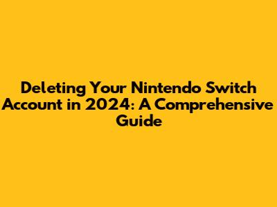Deleting Your Nintendo Switch Account in 2024: A Comprehensive Guide
