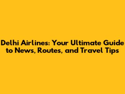 Delhi Airlines: Your Ultimate Guide to News, Routes, and Travel Tips