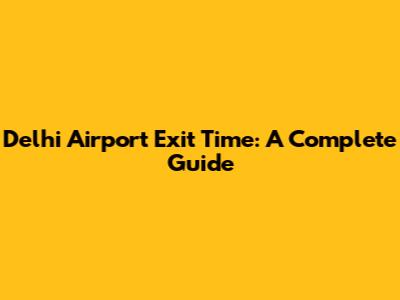 Delhi Airport Exit Time: A Complete Guide