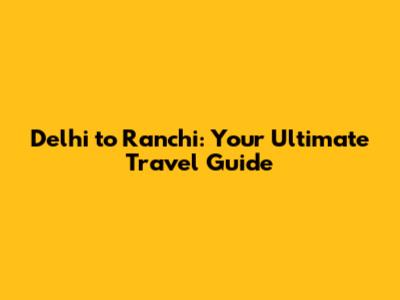 Delhi to Ranchi: Your Ultimate Travel Guide