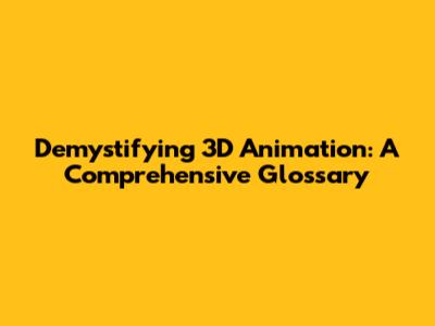 Demystifying 3D Animation: A Comprehensive Glossary