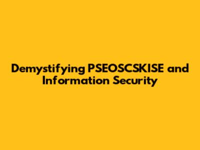Demystifying PSEOSCSKISE and Information Security