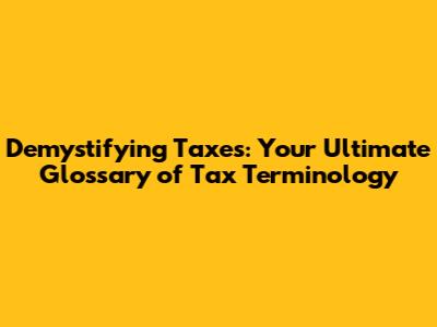 Demystifying Taxes: Your Ultimate Glossary of Tax Terminology