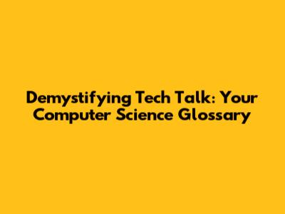 Demystifying Tech Talk: Your Computer Science Glossary