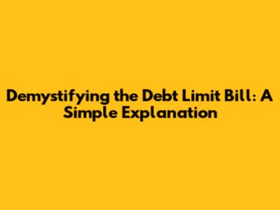 Demystifying the Debt Limit Bill: A Simple Explanation