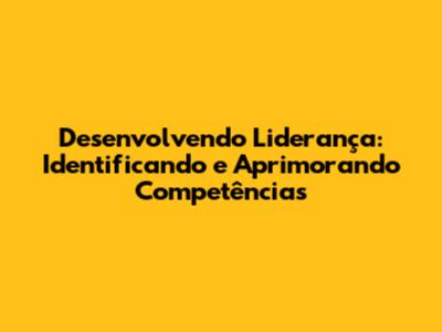 Desenvolvendo Liderança: Identificando e Aprimorando Competências