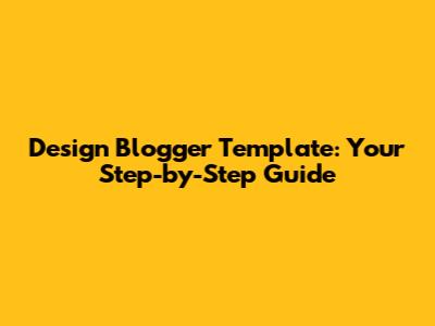 Design Blogger Template: Your Step-by-Step Guide