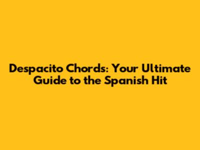 Despacito Chords: Your Ultimate Guide to the Spanish Hit