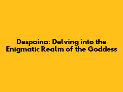 Despoina: Delving into the Enigmatic Realm of the Goddess