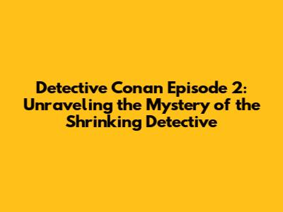 Detective Conan Episode 2: Unraveling the Mystery of the Shrinking Detective