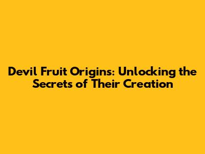 Devil Fruit Origins: Unlocking the Secrets of Their Creation