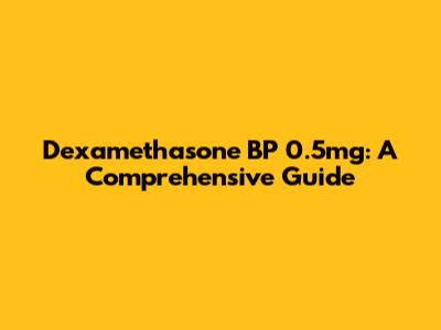 Dexamethasone BP 0.5mg: A Comprehensive Guide
