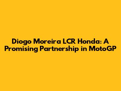 Diogo Moreira LCR Honda: A Promising Partnership in MotoGP