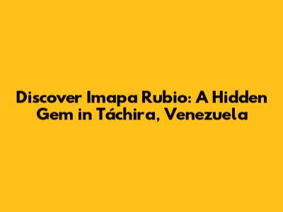 Discover Imapa Rubio: A Hidden Gem in Táchira, Venezuela