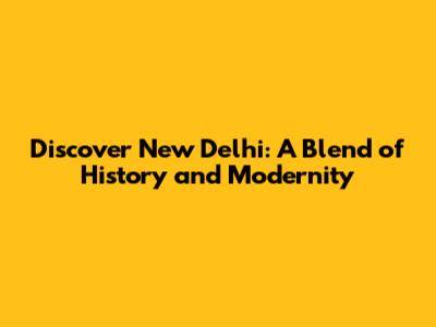 Discover New Delhi: A Blend of History and Modernity