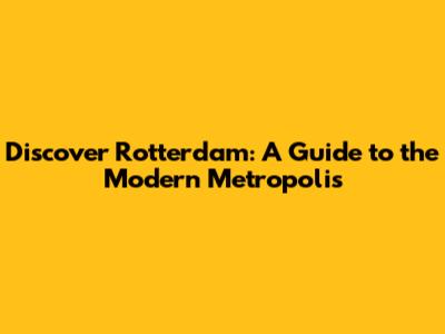 Discover Rotterdam: A Guide to the Modern Metropolis