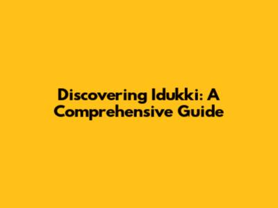 Discovering Idukki: A Comprehensive Guide
