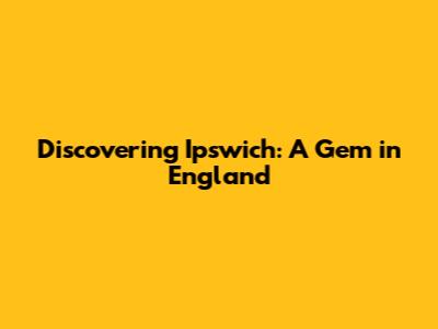 Discovering Ipswich: A Gem in England