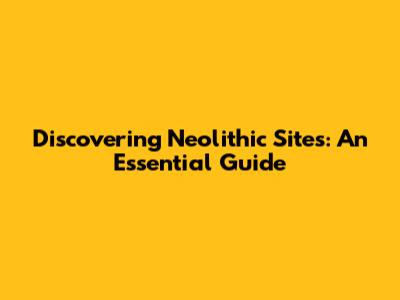 Discovering Neolithic Sites: An Essential Guide