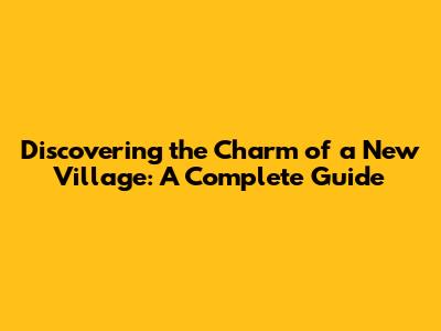 Discovering the Charm of a New Village: A Complete Guide