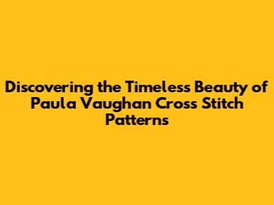 Discovering the Timeless Beauty of Paula Vaughan Cross Stitch Patterns