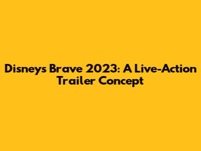 Disney's Brave 2023: A Live-Action Trailer Concept