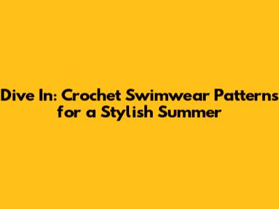 Dive In: Crochet Swimwear Patterns for a Stylish Summer