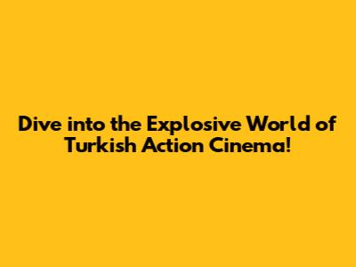 Dive into the Explosive World of Turkish Action Cinema!