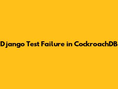 Django Test Failure in CockroachDB