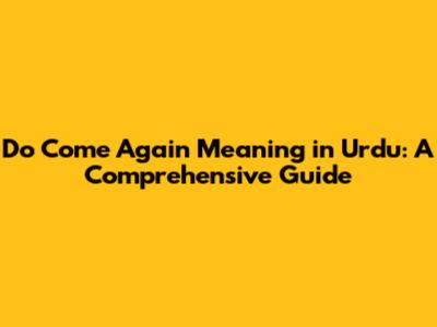 Do Come Again Meaning in Urdu: A Comprehensive Guide