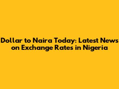 Dollar to Naira Today: Latest News on Exchange Rates in Nigeria