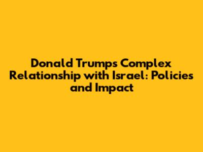 Donald Trump's Complex Relationship with Israel: Policies and Impact